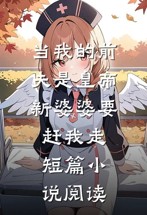 当我的前夫是皇帝，新婆婆要赶我走短篇小说阅读
