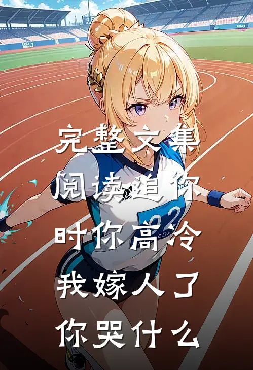 完整文集阅读追你时你高冷，我嫁人了你哭什么