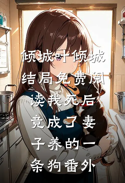 倾城叶倾城结局免费阅读我死后竟成了妻子养的一条狗番外