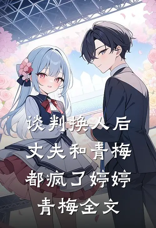 谈判换人后，丈夫和青梅都疯了婷婷青梅全文