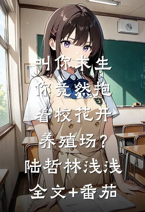 叫你求生，你竟然抱着校花开养殖场？陆哲林浅浅全文+番茄