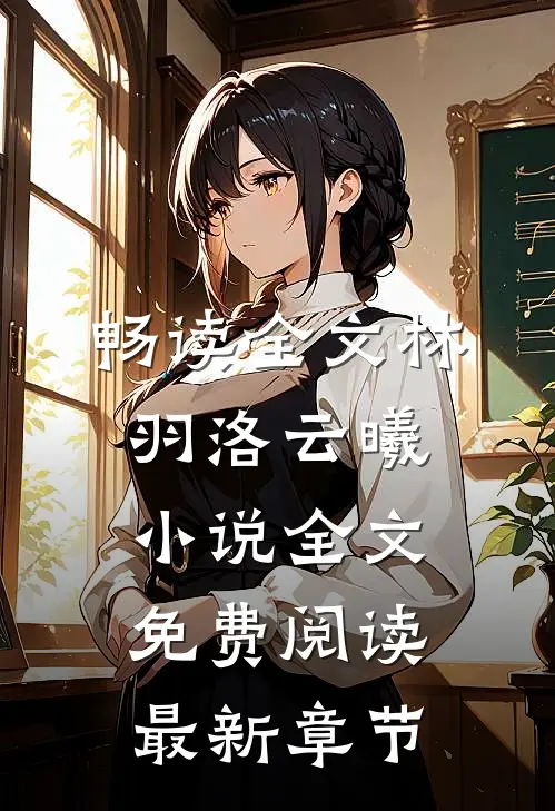 畅读全文林羽洛云曦小说全文免费阅读最新章节