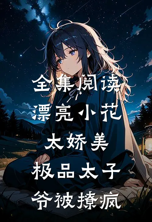 全集阅读漂亮小花太娇美，极品太子爷被撩疯