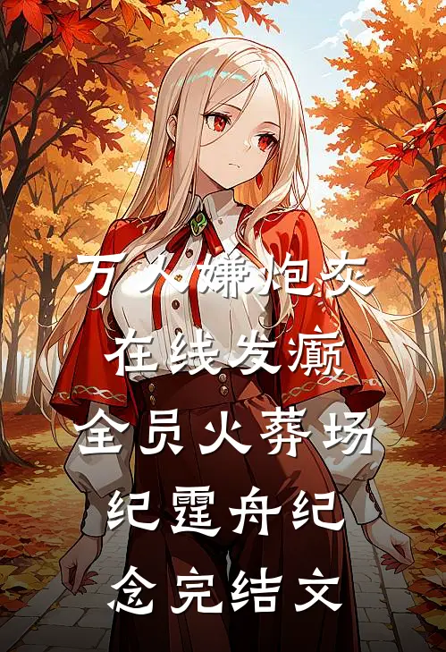 万人嫌炮灰在线发癫，全员火葬场纪霆舟纪念完结文