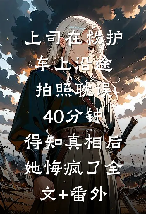 上司在救护车上沿途拍照耽误40分钟，得知真相后她悔疯了全文+番外