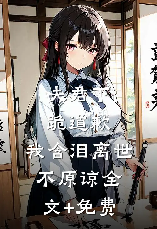 夫君下跪道歉，我含泪离世不原谅全文+免费