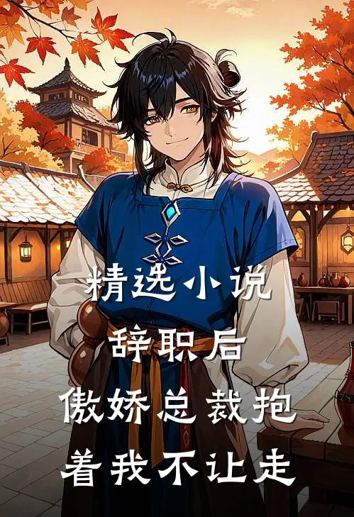 精选小说辞职后，傲娇总裁抱着我不让走