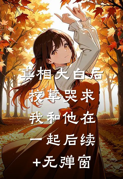 真相大白后，校草哭求我和他在一起后续+无弹窗