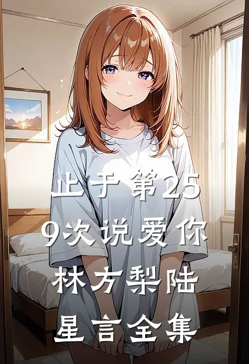 止于第259次说爱你林方梨陆星言全集