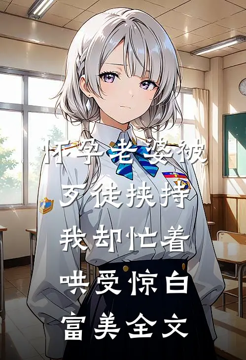 怀孕老婆被歹徒挟持，我却忙着哄受惊白富美全文