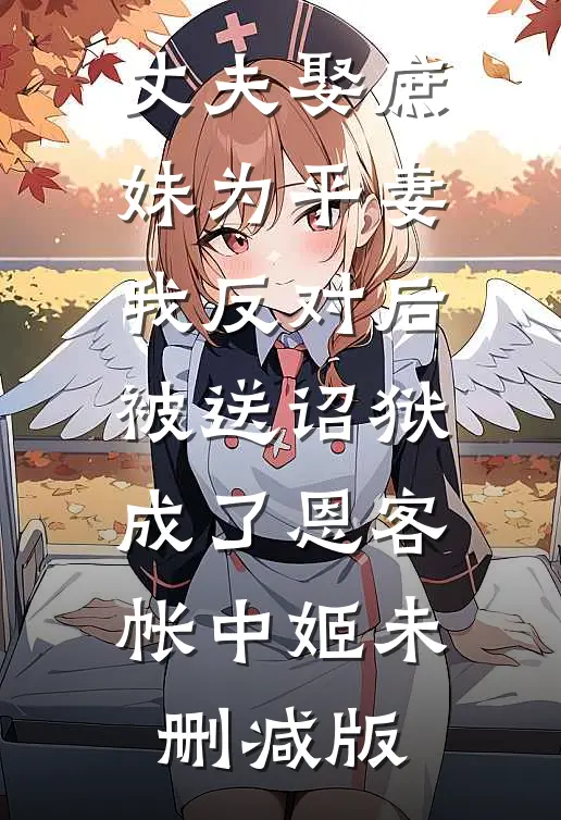 丈夫娶庶妹为平妻，我反对后被送诏狱成了恩客帐中姬未删减版