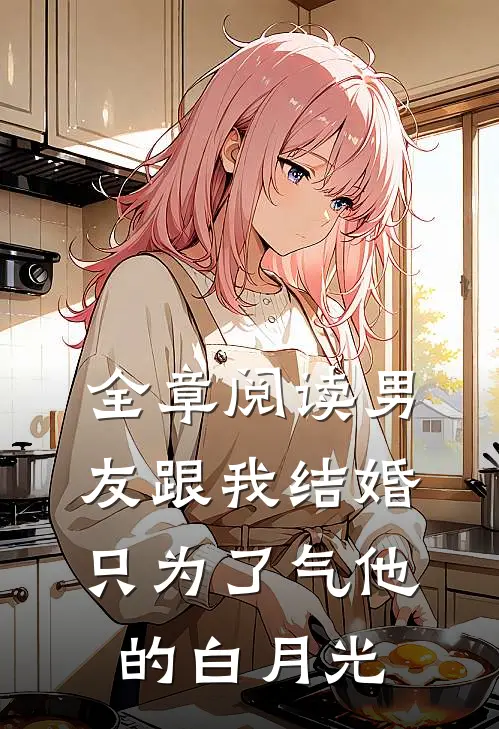 全章阅读男友跟我结婚，只为了气他的白月光