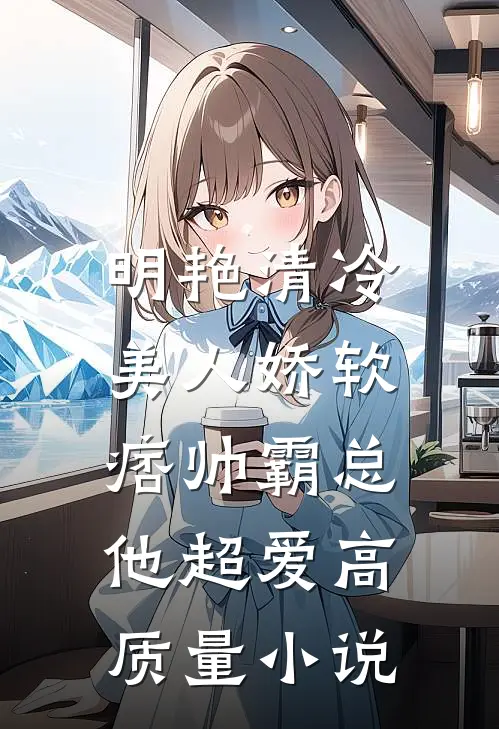 明艳清冷美人娇软，痞帅霸总他超爱高质量小说