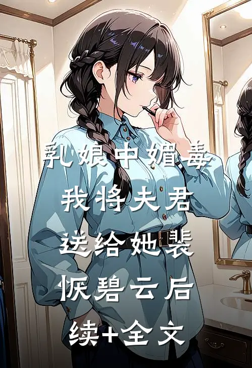 乳娘中媚毒，我将夫君送给她裴恹碧云后续+全文