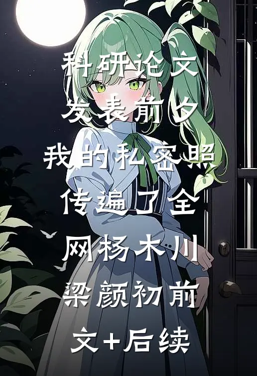 科研论文发表前夕，我的私密照传遍了全网杨木川梁颜初前文+后续