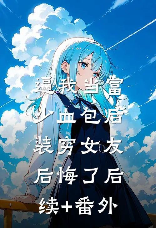 逼我当富少血包后，装穷女友后悔了后续+番外
