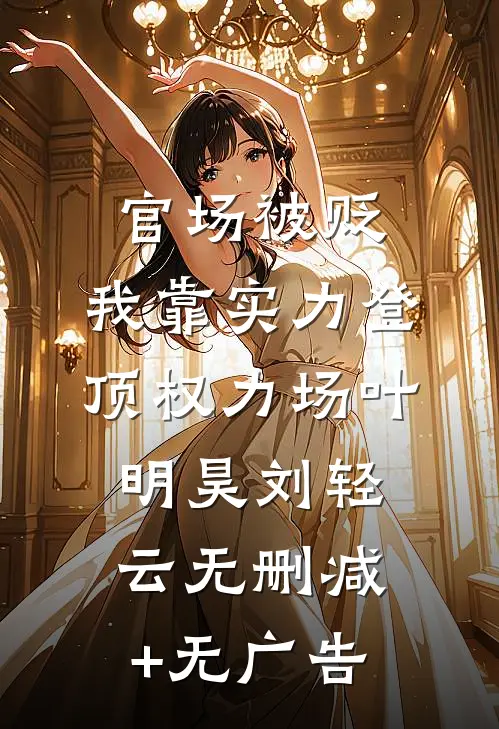 官场被贬，我靠实力登顶权力场叶明昊刘轻云无删减+无广告