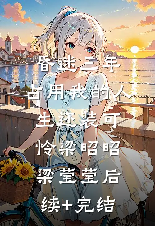 昏迷三年，占用我的人生还装可怜梁昭昭梁莹莹后续+完结