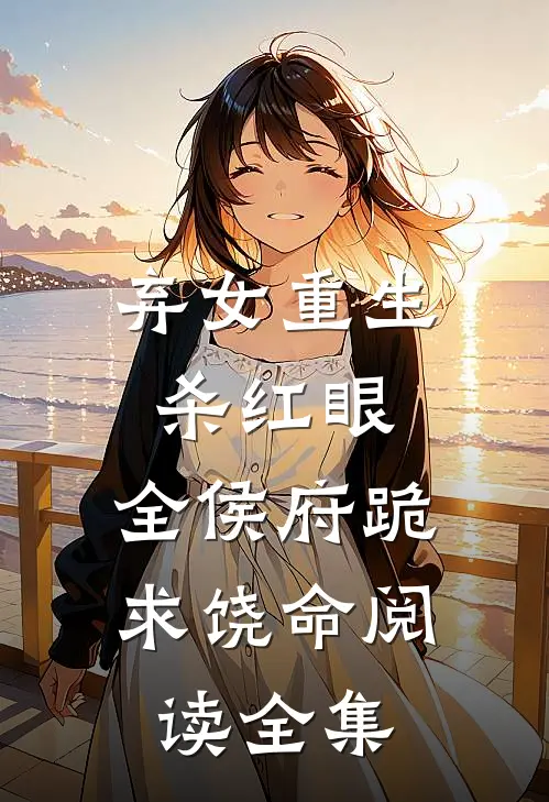 弃女重生杀红眼，全侯府跪求饶命阅读全集