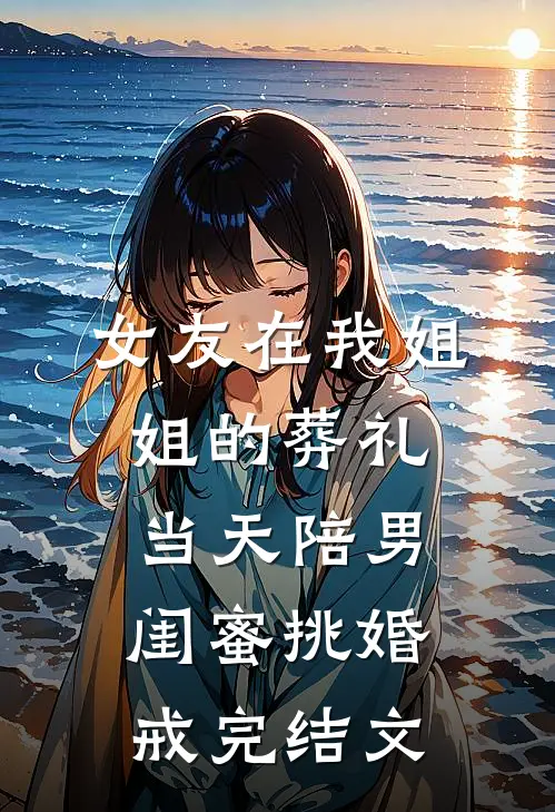 女友在我姐姐的葬礼当天陪男闺蜜挑婚戒完结文