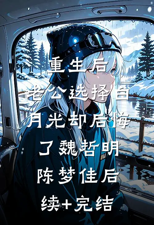 重生后，老公选择白月光却后悔了魏哲明陈梦佳后续+完结