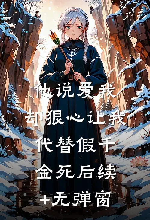 他说爱我，却狠心让我代替假千金死后续+无弹窗