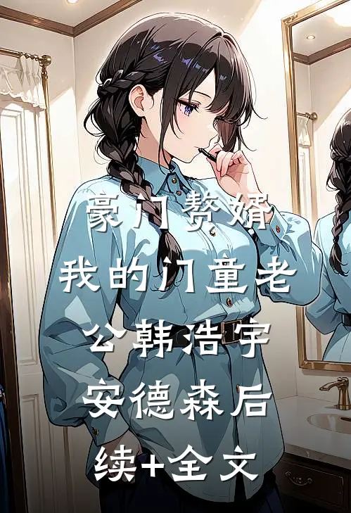 豪门赘婿：我的门童老公韩浩宇安德森后续+全文