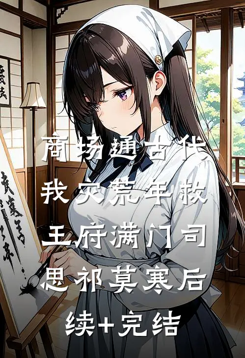 商场通古代，我灾荒年救王府满门司思祁莫寒后续+完结