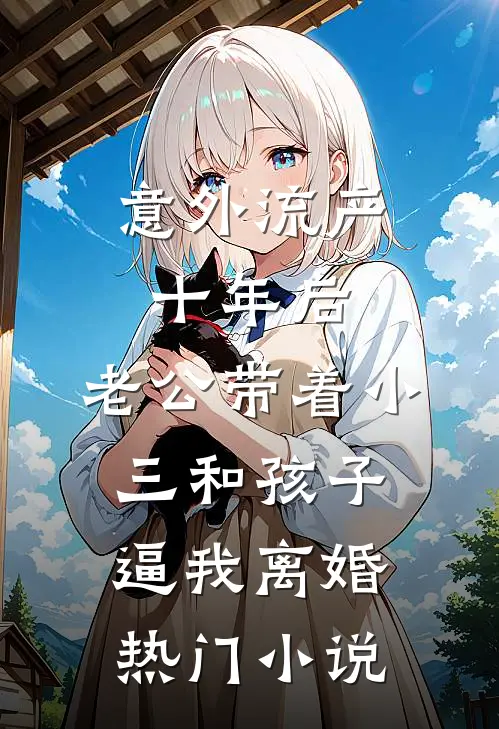意外流产十年后，老公带着小三和孩子逼我离婚热门小说