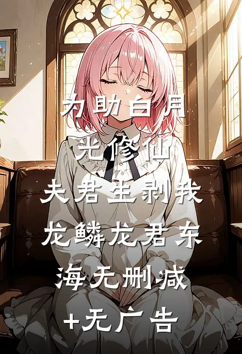 为助白月光修仙，夫君生剥我龙鳞龙君东海无删减+无广告