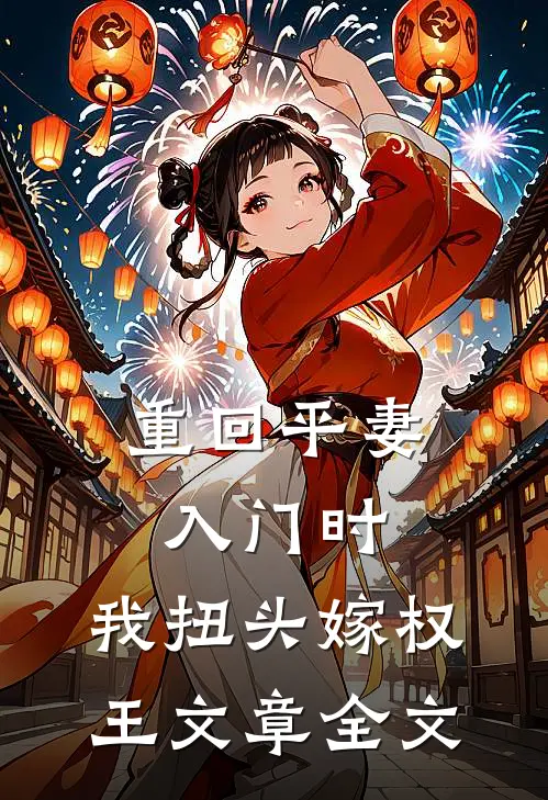 重回平妻入门时，我扭头嫁权王文章全文