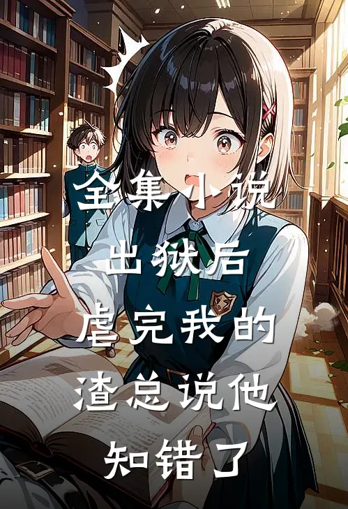 全集小说出狱后，虐完我的渣总说他知错了