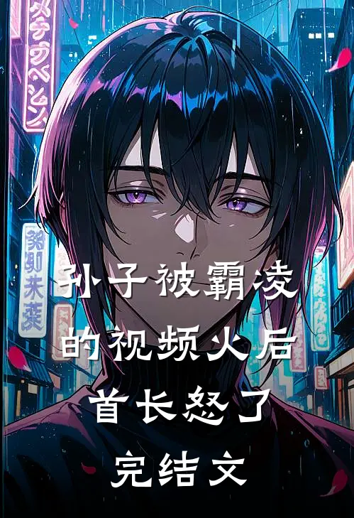 孙子被霸凌的视频火后，首长怒了完结文
