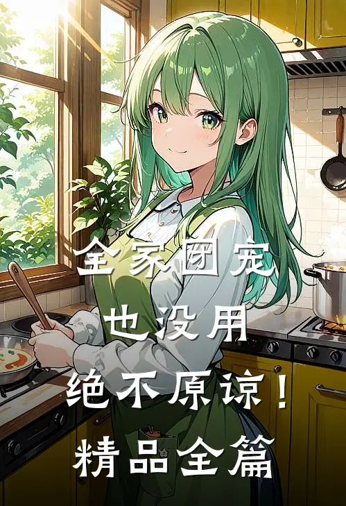 全家团宠也没用，绝不原谅！精品全篇