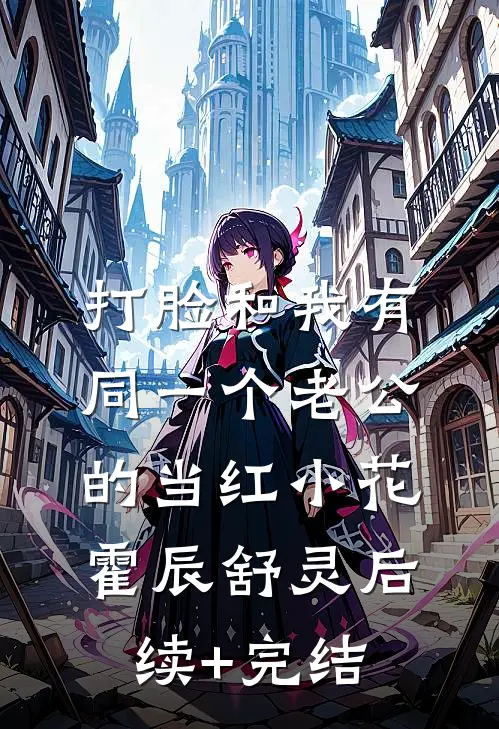 打脸和我有同一个老公的当红小花霍辰舒灵后续+完结