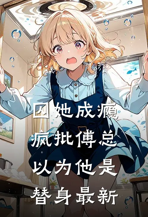 囚她成瘾，疯批傅总以为他是替身最新