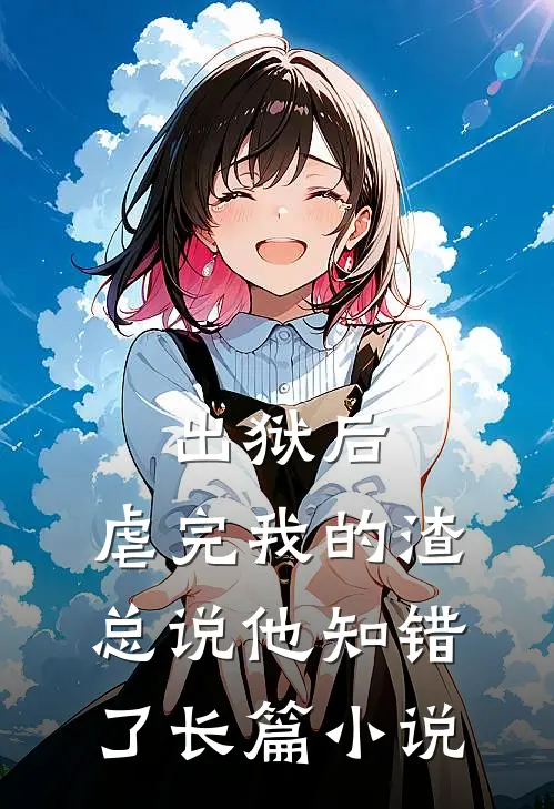出狱后，虐完我的渣总说他知错了长篇小说