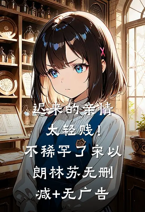 迟来的亲情太轻贱！不稀罕了宋以朗林苏无删减+无广告