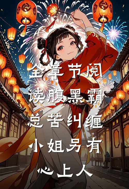 全章节阅读腹黑霸总苦纠缠，小姐另有心上人