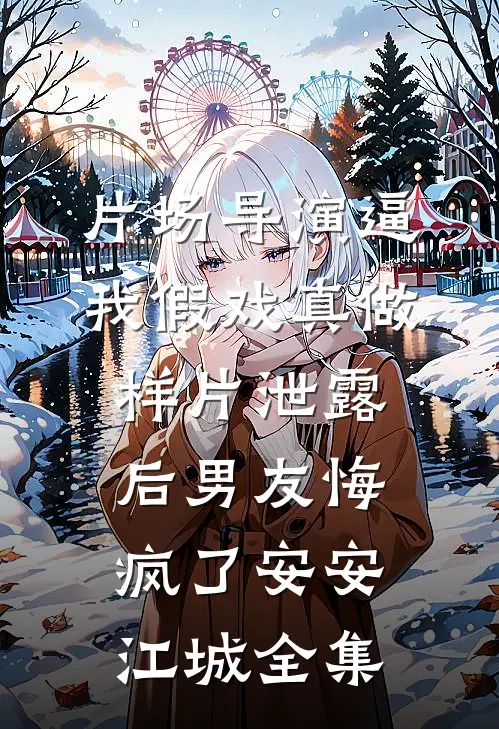 片场导演逼我假戏真做，样片泄露后男友悔疯了安安江城全集