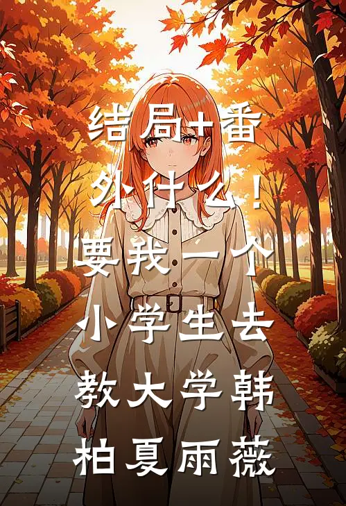 结局+番外什么！要我一个小学生去教大学韩柏夏雨薇