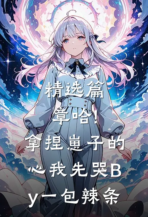 精选篇章哈!拿捏崽子的心,我先哭By一包辣条