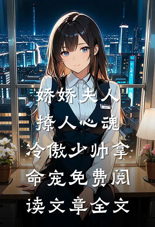 娇娇夫人撩人心魂,冷傲少帅拿命宠 免费阅读文章全文