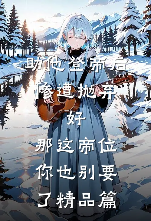 助他登帝后惨遭抛弃，好，那这帝位你也别要了精品篇