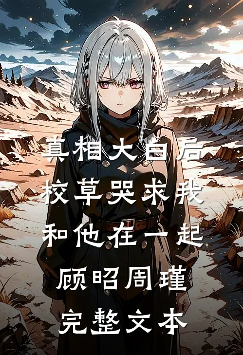 真相大白后,校草哭求我和他在一起顾昭周瑾完整文本