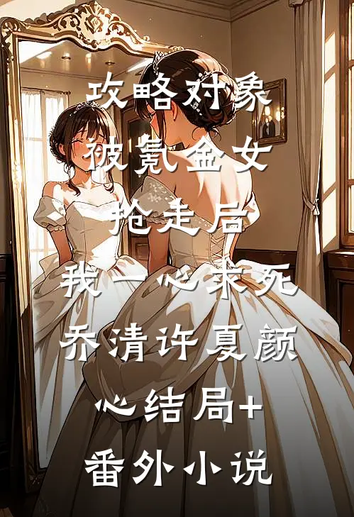 攻略对象被氪金女抢走后，我一心求死乔清许夏颜心结局+番外小说