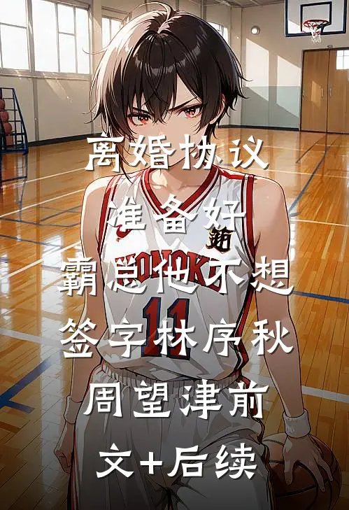 离婚协议准备好，霸总他不想签字林序秋周望津前文+后续