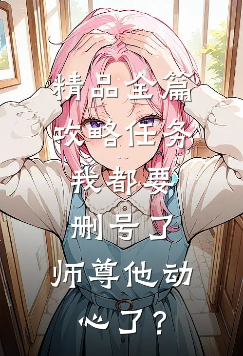精品全篇攻略任务：我都要删号了，师尊他动心了？