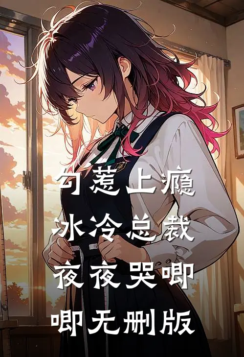 勾惹上瘾，冰冷总裁夜夜哭唧唧无删版