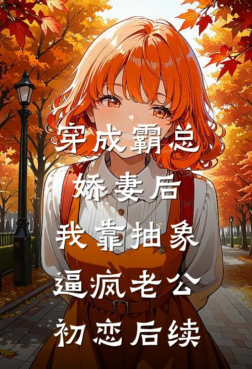 穿成霸总娇妻后，我靠抽象逼疯老公初恋后续